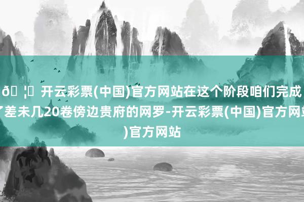🦄开云彩票(中国)官方网站在这个阶段咱们完成了差未几20卷傍边贵府的网罗-开云彩票(中国)官方网站