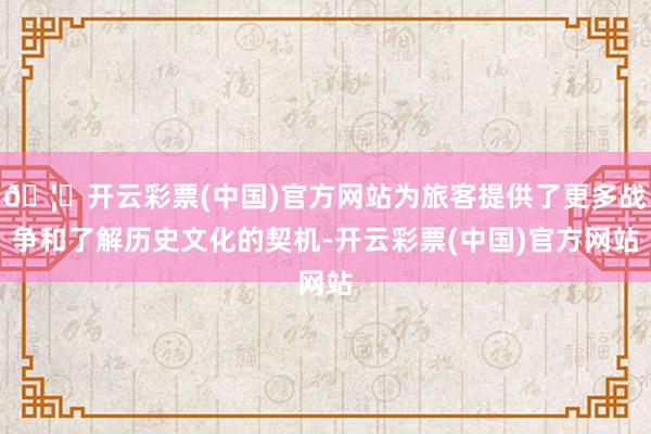 🦄开云彩票(中国)官方网站为旅客提供了更多战争和了解历史文化的契机-开云彩票(中国)官方网站