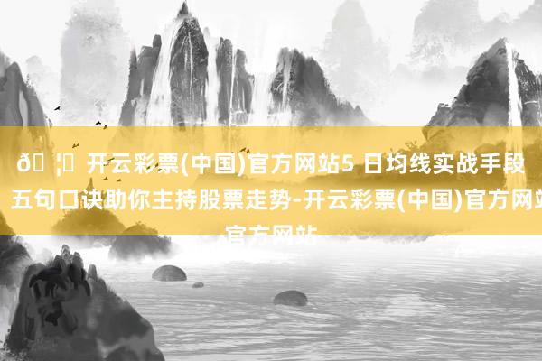 🦄开云彩票(中国)官方网站5 日均线实战手段：五句口诀助你主持股票走势-开云彩票(中国)官方网站