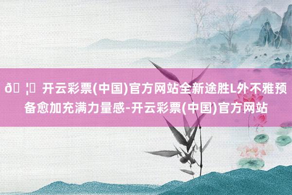 🦄开云彩票(中国)官方网站全新途胜L外不雅预备愈加充满力量感-开云彩票(中国)官方网站
