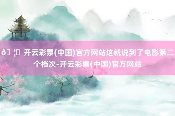 🦄开云彩票(中国)官方网站这就说到了电影第二个档次-开云彩票(中国)官方网站