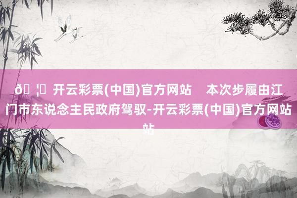 🦄开云彩票(中国)官方网站    本次步履由江门市东说念主民政府驾驭-开云彩票(中国)官方网站