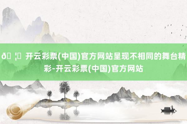 🦄开云彩票(中国)官方网站呈现不相同的舞台精彩-开云彩票(中国)官方网站