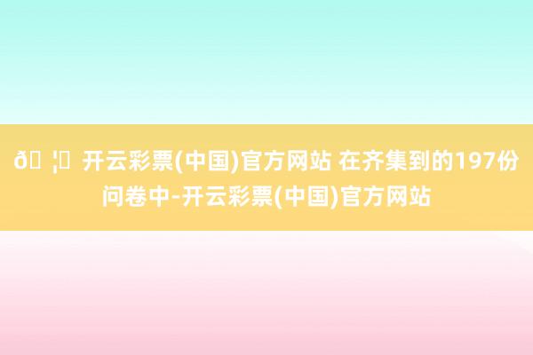 🦄开云彩票(中国)官方网站 在齐集到的197份问卷中-开云彩票(中国)官方网站