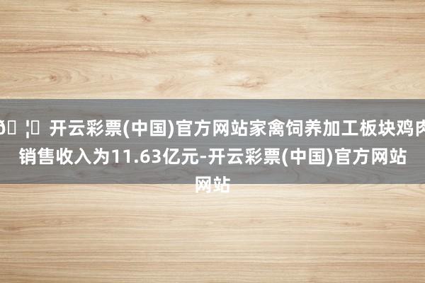 🦄开云彩票(中国)官方网站家禽饲养加工板块鸡肉销售收入为11.63亿元-开云彩票(中国)官方网站