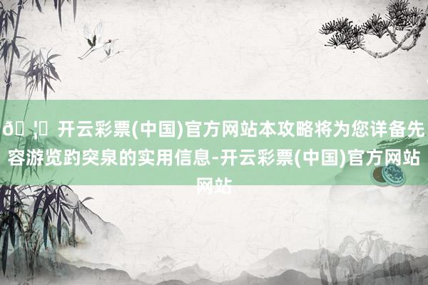 🦄开云彩票(中国)官方网站本攻略将为您详备先容游览趵突泉的实用信息-开云彩票(中国)官方网站