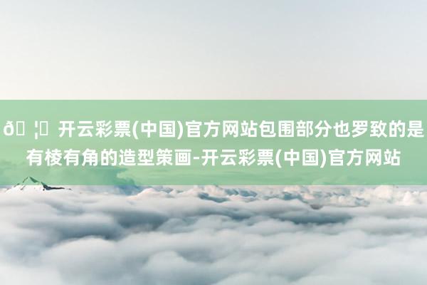 🦄开云彩票(中国)官方网站包围部分也罗致的是有棱有角的造型策画-开云彩票(中国)官方网站