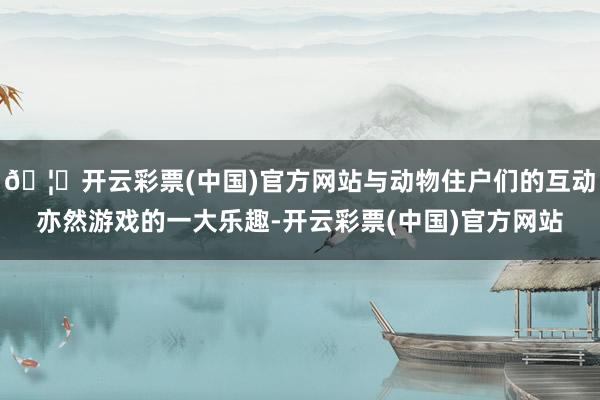 🦄开云彩票(中国)官方网站与动物住户们的互动亦然游戏的一大乐趣-开云彩票(中国)官方网站