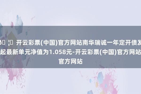 🦄开云彩票(中国)官方网站南华瑞诚一年定开债发起最新单元净值为1.058元-开云彩票(中国)官方网站