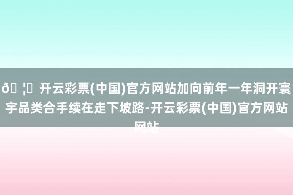 🦄开云彩票(中国)官方网站加向前年一年洞开寰宇品类合手续在走下坡路-开云彩票(中国)官方网站