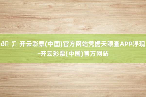 🦄开云彩票(中国)官方网站凭据天眼查APP浮现-开云彩票(中国)官方网站