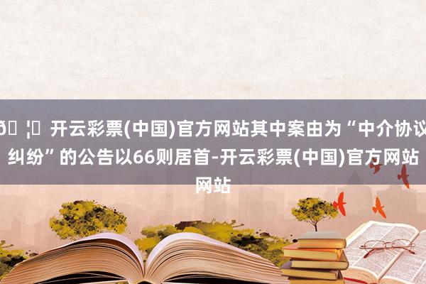 🦄开云彩票(中国)官方网站其中案由为“中介协议纠纷”的公告以66则居首-开云彩票(中国)官方网站