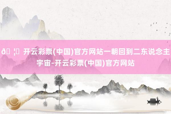 🦄开云彩票(中国)官方网站一朝回到二东说念主宇宙-开云彩票(中国)官方网站