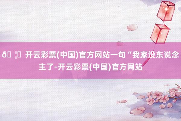 🦄开云彩票(中国)官方网站一句“我家没东说念主了-开云彩票(中国)官方网站
