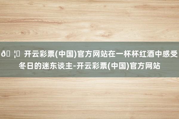 🦄开云彩票(中国)官方网站在一杯杯红酒中感受冬日的迷东谈主-开云彩票(中国)官方网站