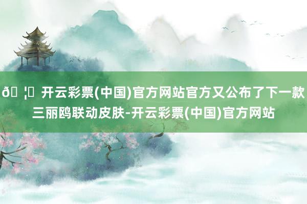 🦄开云彩票(中国)官方网站官方又公布了下一款三丽鸥联动皮肤-开云彩票(中国)官方网站
