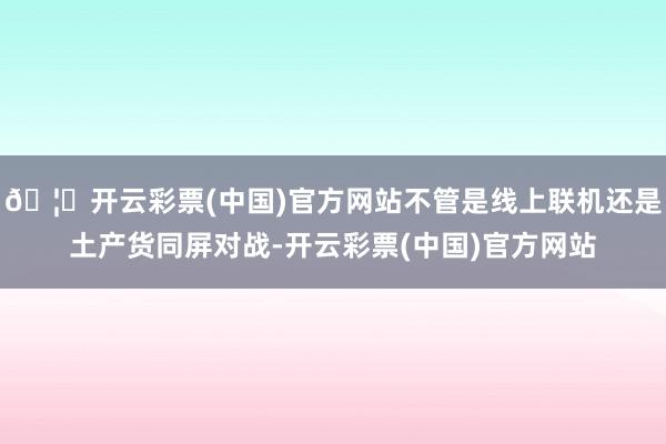 🦄开云彩票(中国)官方网站不管是线上联机还是土产货同屏对战-开云彩票(中国)官方网站