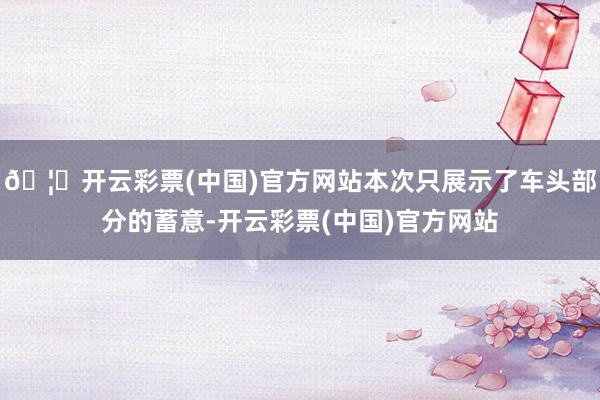 🦄开云彩票(中国)官方网站本次只展示了车头部分的蓄意-开云彩票(中国)官方网站