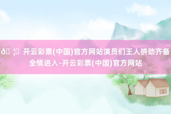 🦄开云彩票(中国)官方网站演员们王人拼劲齐备全情进入-开云彩票(中国)官方网站