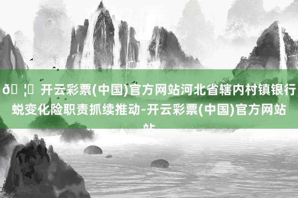 🦄开云彩票(中国)官方网站河北省辖内村镇银行蜕变化险职责抓续推动-开云彩票(中国)官方网站