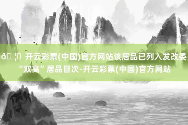 🦄开云彩票(中国)官方网站该居品已列入发改委“双高”居品目次-开云彩票(中国)官方网站