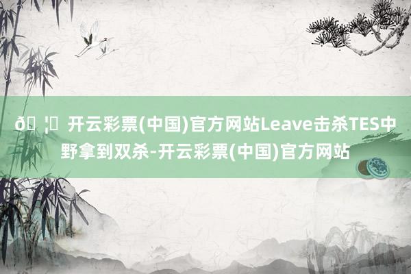 🦄开云彩票(中国)官方网站Leave击杀TES中野拿到双杀-开云彩票(中国)官方网站