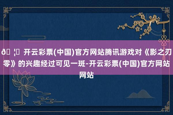 🦄开云彩票(中国)官方网站腾讯游戏对《影之刃零》的兴趣经过可见一斑-开云彩票(中国)官方网站