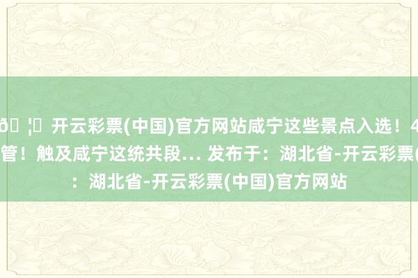 🦄开云彩票(中国)官方网站咸宁这些景点入选！4. 全阻滞交通经管！触及咸宁这统共段… 发布于：湖北省-开云彩票(中国)官方网站