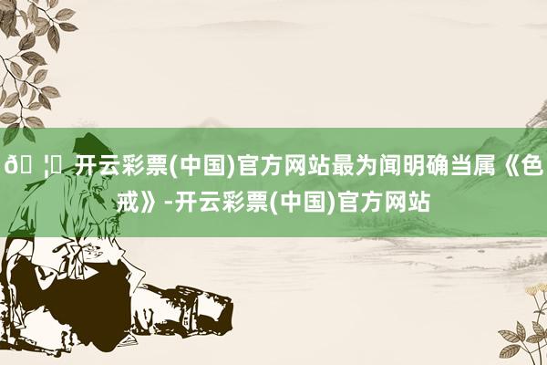 🦄开云彩票(中国)官方网站最为闻明确当属《色戒》-开云彩票(中国)官方网站
