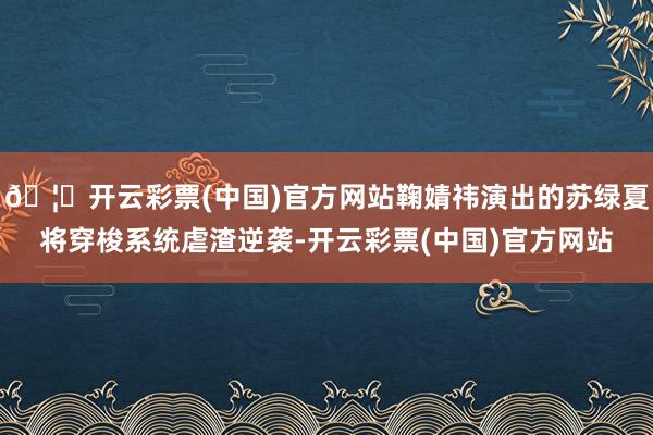 🦄开云彩票(中国)官方网站鞠婧祎演出的苏绿夏将穿梭系统虐渣逆袭-开云彩票(中国)官方网站