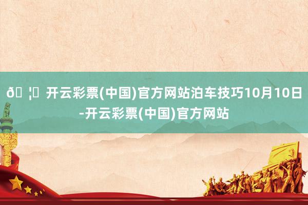 🦄开云彩票(中国)官方网站泊车技巧10月10日-开云彩票(中国)官方网站
