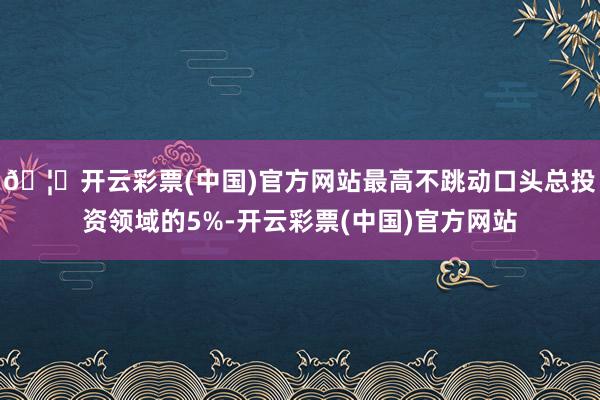 🦄开云彩票(中国)官方网站最高不跳动口头总投资领域的5%-开云彩票(中国)官方网站