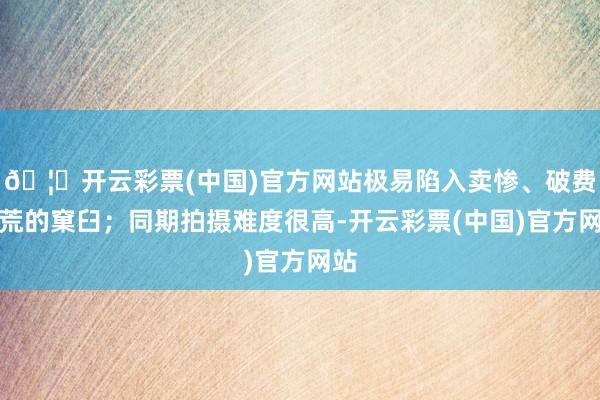 🦄开云彩票(中国)官方网站极易陷入卖惨、破费灾荒的窠臼；同期拍摄难度很高-开云彩票(中国)官方网站