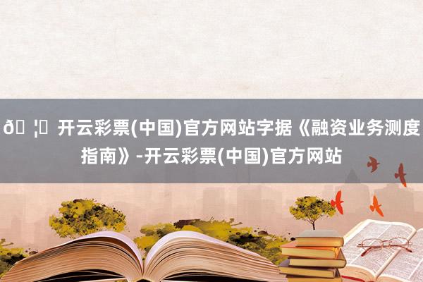 🦄开云彩票(中国)官方网站字据《融资业务测度指南》-开云彩票(中国)官方网站