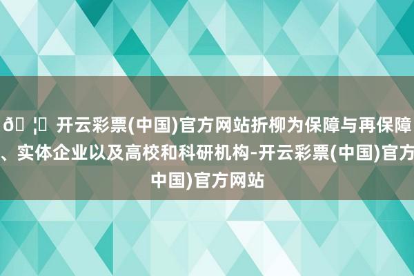🦄开云彩票(中国)官方网站折柳为保障与再保障机构、实体企业以及高校和科研机构-开云彩票(中国)官方网站