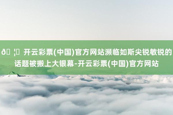 🦄开云彩票(中国)官方网站濒临如斯尖锐敏锐的话题被搬上大银幕-开云彩票(中国)官方网站