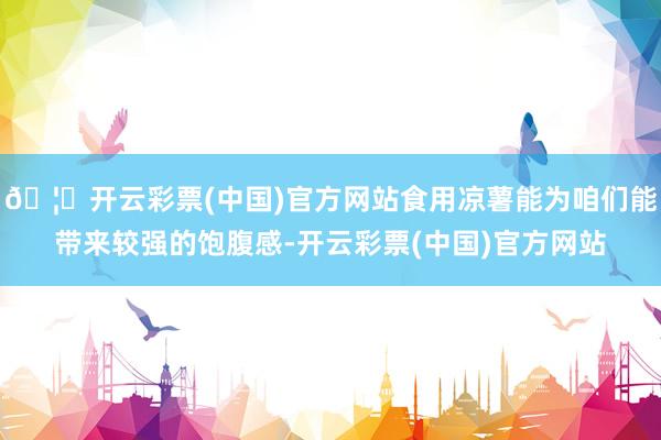 🦄开云彩票(中国)官方网站食用凉薯能为咱们能带来较强的饱腹感-开云彩票(中国)官方网站