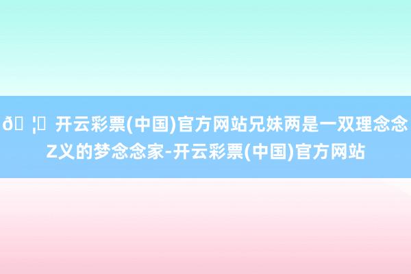 🦄开云彩票(中国)官方网站兄妹两是一双理念念Z义的梦念念家-开云彩票(中国)官方网站