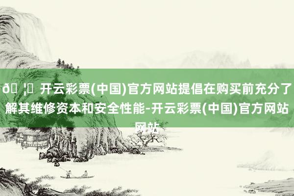 🦄开云彩票(中国)官方网站提倡在购买前充分了解其维修资本和安全性能-开云彩票(中国)官方网站