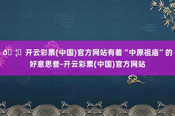 🦄开云彩票(中国)官方网站有着“中原祖庙”的好意思誉-开云彩票(中国)官方网站