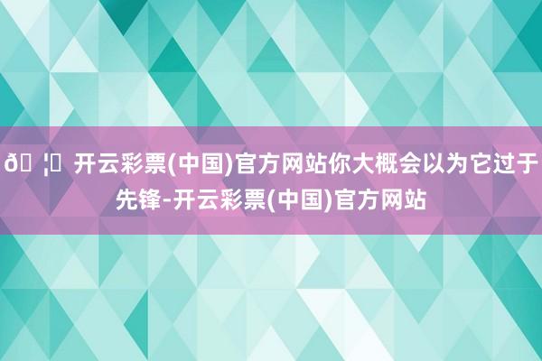 🦄开云彩票(中国)官方网站你大概会以为它过于先锋-开云彩票(中国)官方网站