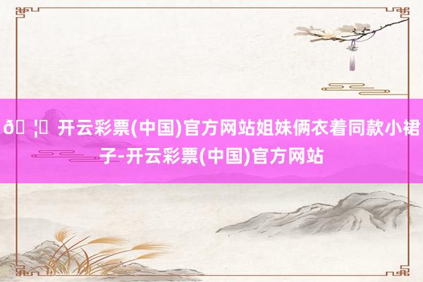 🦄开云彩票(中国)官方网站姐妹俩衣着同款小裙子-开云彩票(中国)官方网站