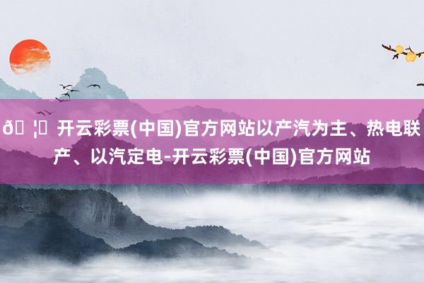 🦄开云彩票(中国)官方网站以产汽为主、热电联产、以汽定电-开云彩票(中国)官方网站