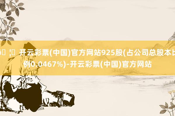 🦄开云彩票(中国)官方网站925股(占公司总股本比例0.0467%)-开云彩票(中国)官方网站