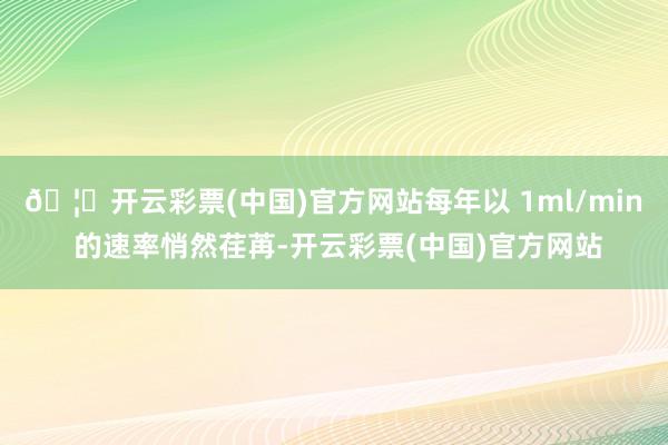 🦄开云彩票(中国)官方网站每年以 1ml/min 的速率悄然荏苒-开云彩票(中国)官方网站