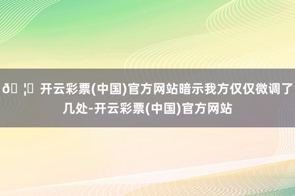 🦄开云彩票(中国)官方网站暗示我方仅仅微调了几处-开云彩票(中国)官方网站