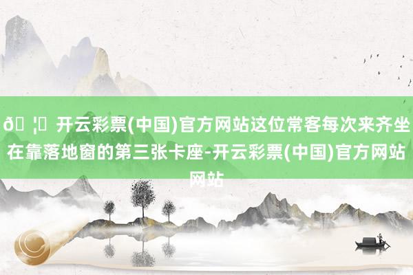🦄开云彩票(中国)官方网站这位常客每次来齐坐在靠落地窗的第三张卡座-开云彩票(中国)官方网站
