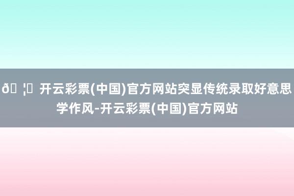 🦄开云彩票(中国)官方网站突显传统录取好意思学作风-开云彩票(中国)官方网站