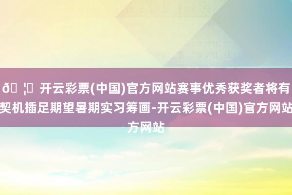 🦄开云彩票(中国)官方网站赛事优秀获奖者将有契机插足期望暑期实习筹画-开云彩票(中国)官方网站