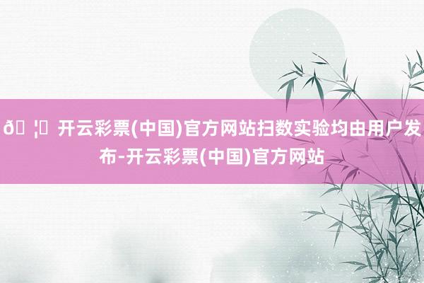 🦄开云彩票(中国)官方网站扫数实验均由用户发布-开云彩票(中国)官方网站
